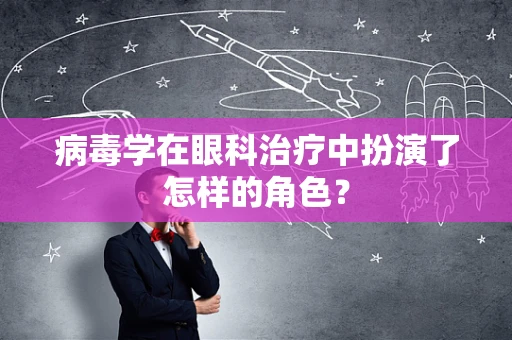 病毒学在眼科治疗中扮演了怎样的角色？