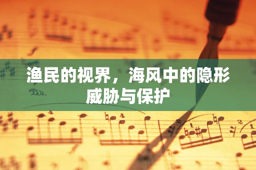 渔民的视界，海风中的隐形威胁与保护