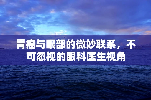 胃癌与眼部的微妙联系，不可忽视的眼科医生视角