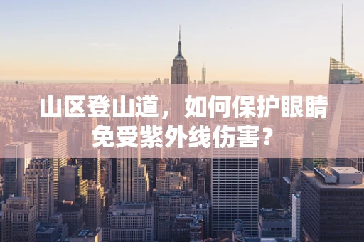 山区登山道，如何保护眼睛免受紫外线伤害？