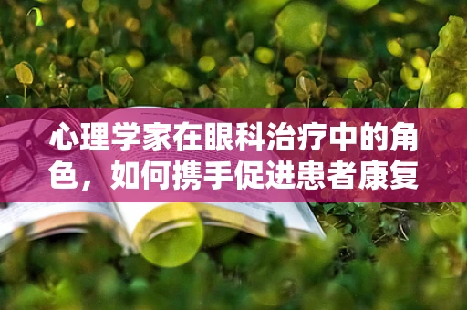心理学家在眼科治疗中的角色，如何携手促进患者康复？