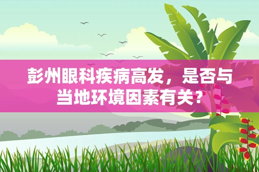 彭州眼科疾病高发，是否与当地环境因素有关？