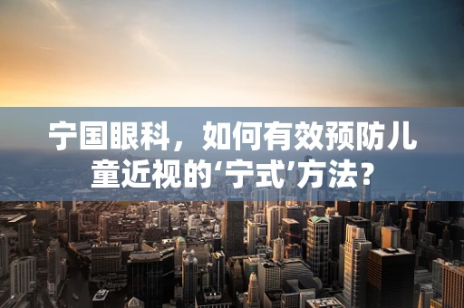 宁国眼科，如何有效预防儿童近视的‘宁式’方法？