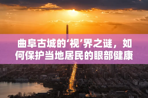曲阜古城的‘视’界之谜，如何保护当地居民的眼部健康？