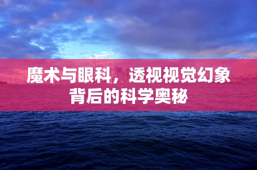 魔术与眼科，透视视觉幻象背后的科学奥秘