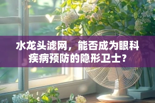 水龙头滤网，能否成为眼科疾病预防的隐形卫士？