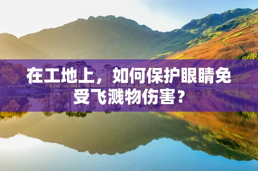 在工地上，如何保护眼睛免受飞溅物伤害？