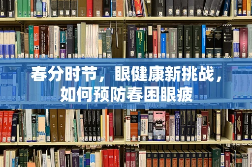 春分时节，眼健康新挑战，如何预防春困眼疲