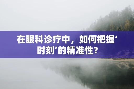 在眼科诊疗中，如何把握‘时刻’的精准性？