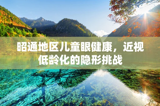 昭通地区儿童眼健康，近视低龄化的隐形挑战