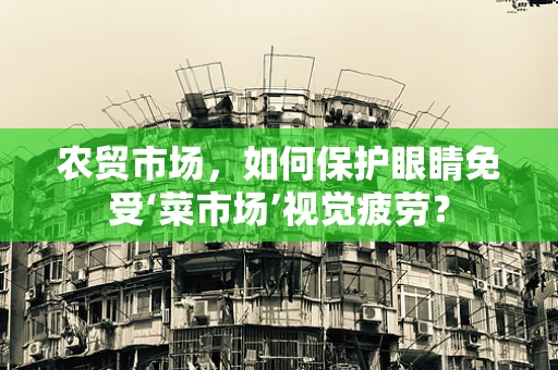 农贸市场，如何保护眼睛免受‘菜市场’视觉疲劳？