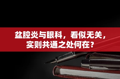 盆腔炎与眼科，看似无关，实则共通之处何在？
