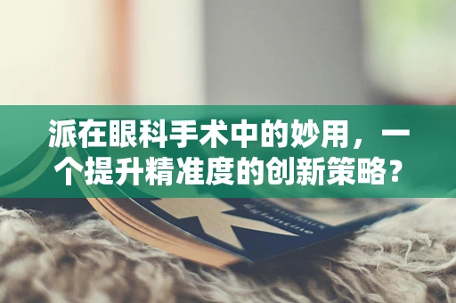 派在眼科手术中的妙用，一个提升精准度的创新策略？
