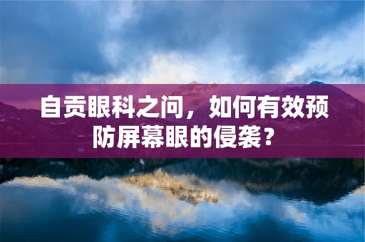 自贡眼科之问，如何有效预防屏幕眼的侵袭？