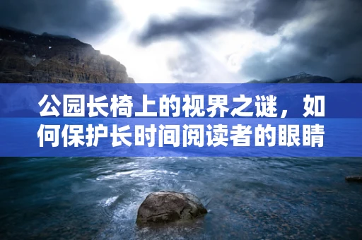 公园长椅上的视界之谜，如何保护长时间阅读者的眼睛健康？