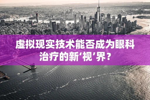 虚拟现实技术能否成为眼科治疗的新‘视’界？