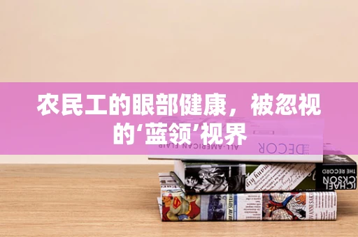 农民工的眼部健康，被忽视的‘蓝领’视界