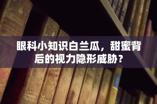 眼科小知识白兰瓜，甜蜜背后的视力隐形威胁？