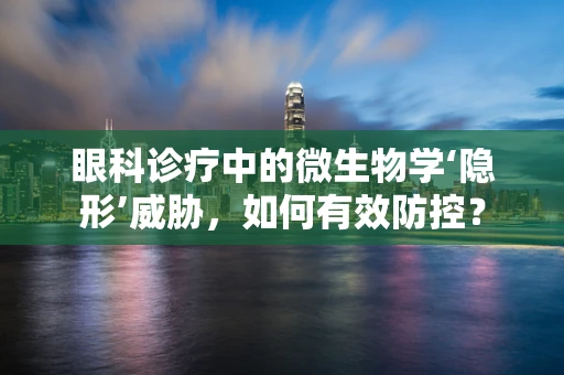 眼科诊疗中的微生物学‘隐形’威胁，如何有效防控？