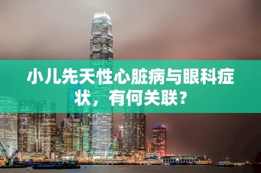 小儿先天性心脏病与眼科症状，有何关联？