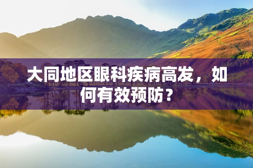 大同地区眼科疾病高发，如何有效预防？