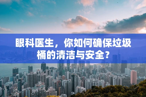眼科医生，你如何确保垃圾桶的清洁与安全？