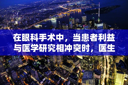 在眼科手术中，当患者利益与医学研究相冲突时，医生应如何抉择？