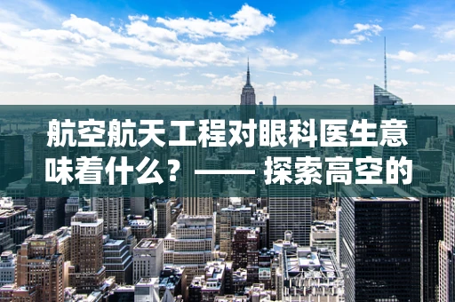 航空航天工程对眼科医生意味着什么？—— 探索高空的视觉挑战