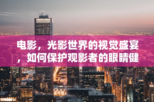 电影，光影世界的视觉盛宴，如何保护观影者的眼睛健康？