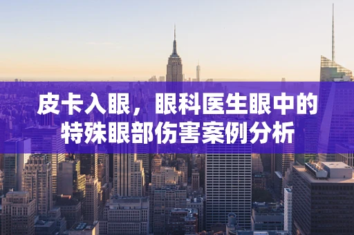 皮卡入眼，眼科医生眼中的特殊眼部伤害案例分析