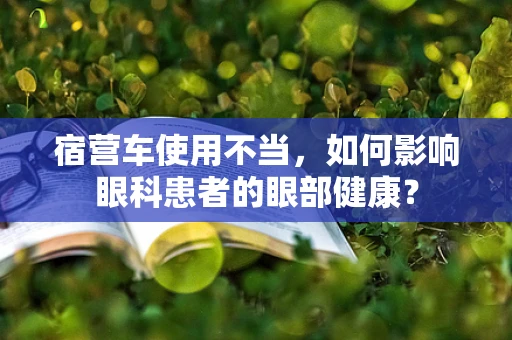宿营车使用不当，如何影响眼科患者的眼部健康？