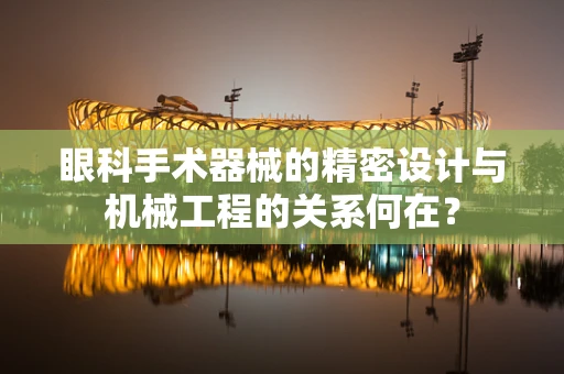 眼科手术器械的精密设计与机械工程的关系何在？
