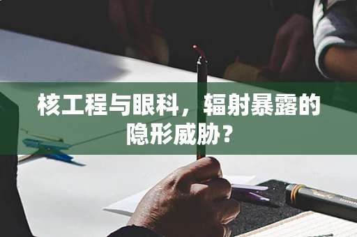 核工程与眼科，辐射暴露的隐形威胁？