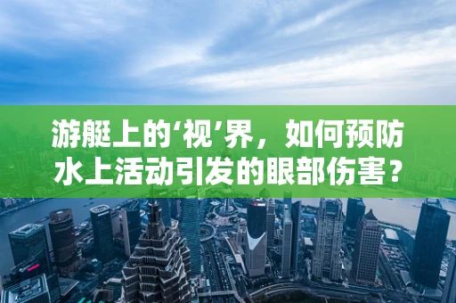 游艇上的‘视’界，如何预防水上活动引发的眼部伤害？