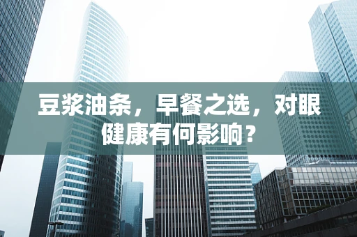 豆浆油条，早餐之选，对眼健康有何影响？