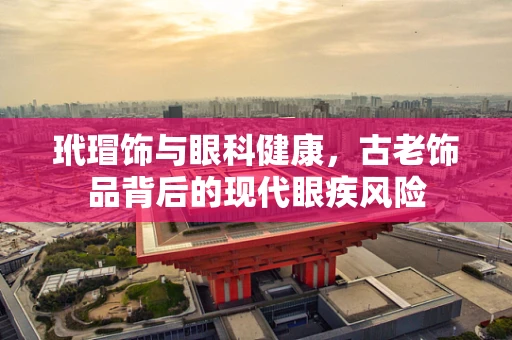 玳瑁饰与眼科健康，古老饰品背后的现代眼疾风险
