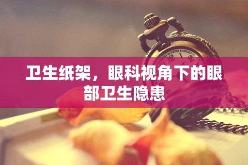 卫生纸架，眼科视角下的眼部卫生隐患
