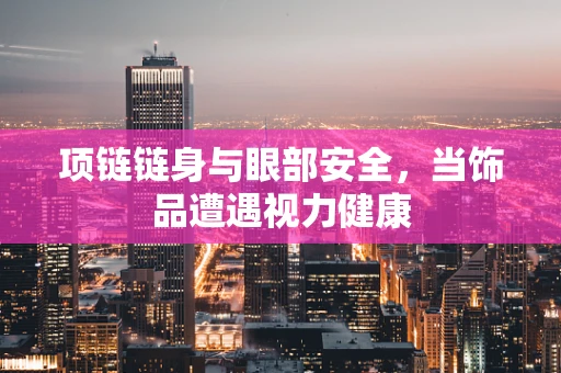 项链链身与眼部安全，当饰品遭遇视力健康