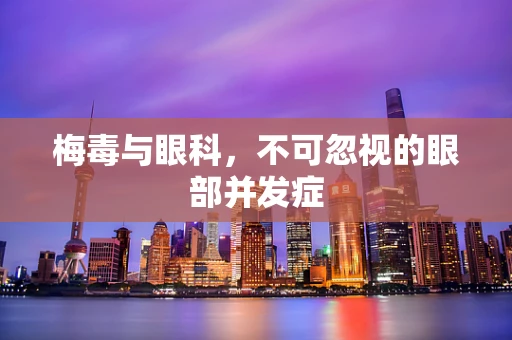梅毒与眼科，不可忽视的眼部并发症