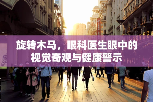 旋转木马，眼科医生眼中的视觉奇观与健康警示