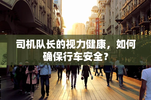 司机队长的视力健康，如何确保行车安全？