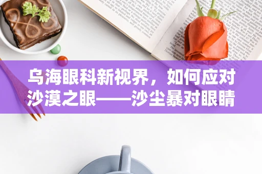 乌海眼科新视界，如何应对沙漠之眼——沙尘暴对眼睛的影响？