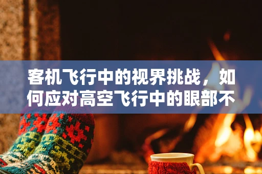 客机飞行中的视界挑战，如何应对高空飞行中的眼部不适？