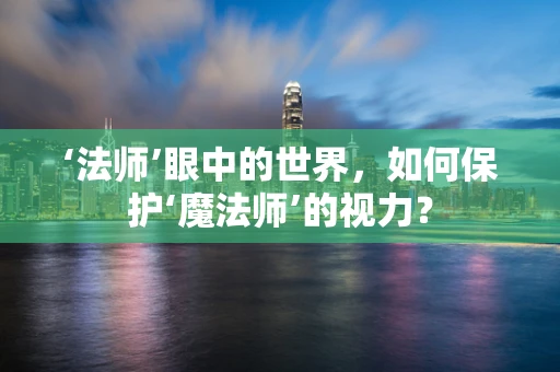 ‘法师’眼中的世界，如何保护‘魔法师’的视力？