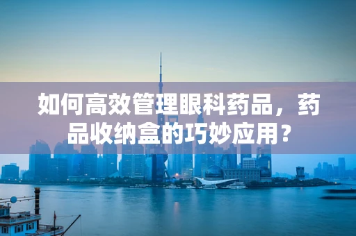 如何高效管理眼科药品，药品收纳盒的巧妙应用？