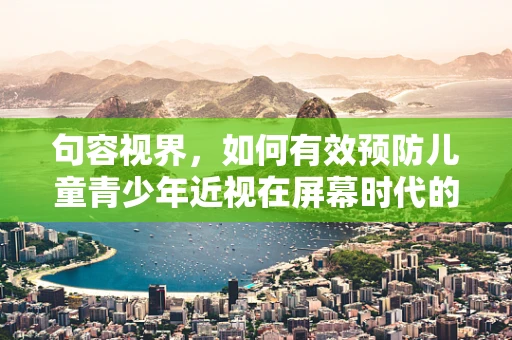 句容视界，如何有效预防儿童青少年近视在屏幕时代的加剧？