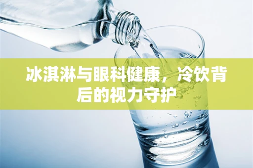冰淇淋与眼科健康，冷饮背后的视力守护