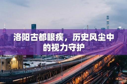 洛阳古都眼疾，历史风尘中的视力守护
