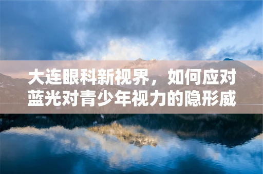 大连眼科新视界，如何应对蓝光对青少年视力的隐形威胁？