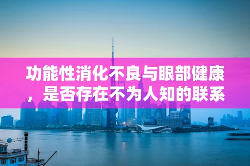 功能性消化不良与眼部健康，是否存在不为人知的联系？